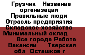 Грузчик › Название организации ­ Правильные люди › Отрасль предприятия ­ Складское хозяйство › Минимальный оклад ­ 24 500 - Все города Работа » Вакансии   . Тверская обл.,Осташков г.